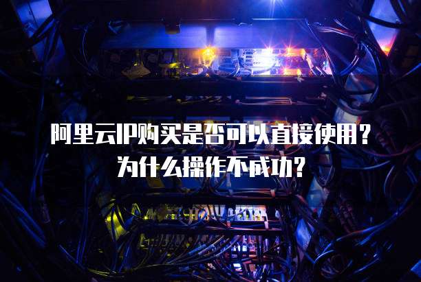 阿里云IP购买是否可以直接使用?为什么操作不成功?