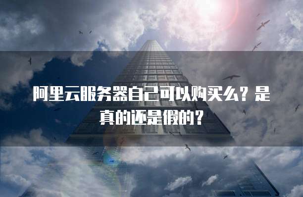 阿里云服务器自己可以购买么?是真的还是假的?