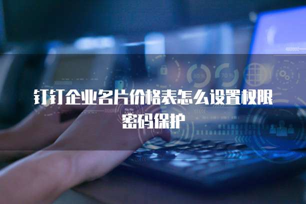 钉钉企业名片价格表怎么设置权限密码保护