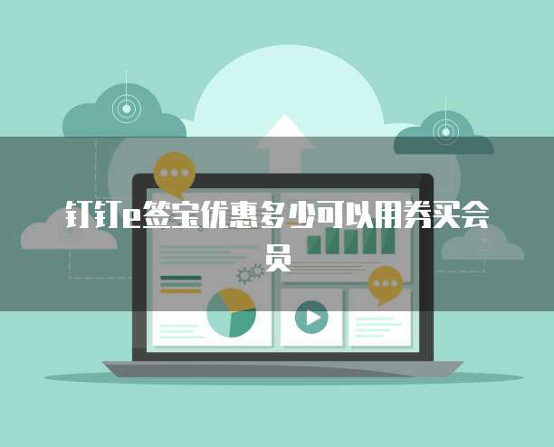 钉钉e签宝优惠多少可以用券买会员