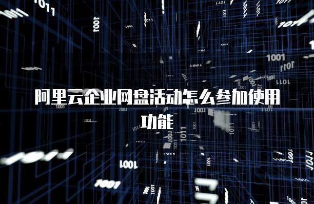 阿里云企业网盘活动怎么参加使用功能