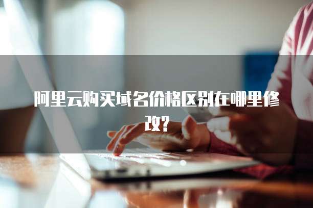 阿里云购买域名价格区别在哪里修改?