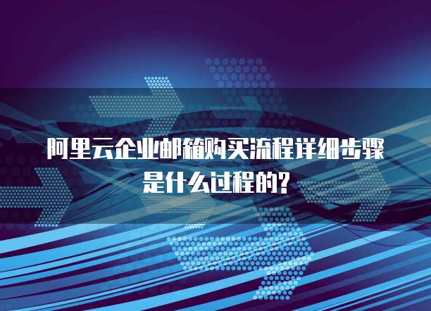 阿里云企业邮箱购买流程详细步骤是什么过程的?