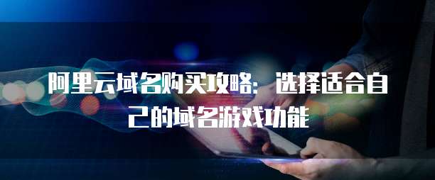 阿里云域名购买攻略:选择适合自己的域名游戏功能