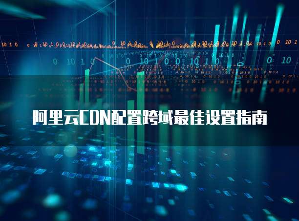 阿里云CDN配置跨域最佳设置指南