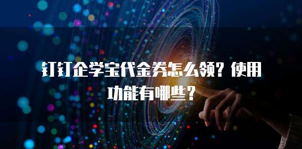 钉钉企学宝代金券怎么领?使用功能有哪些?