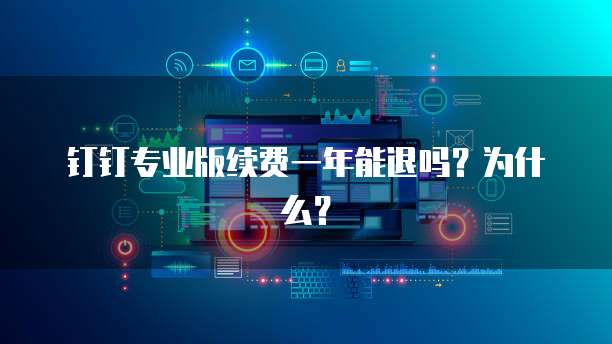 钉钉专业版续费一年能退吗?为什么?