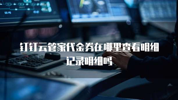 钉钉云管家代金券在哪里查看明细记录明细吗