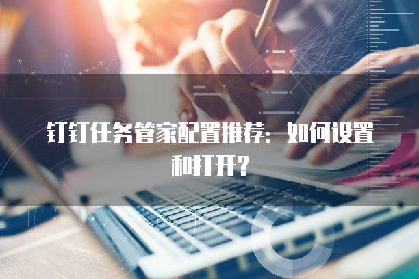 钉钉任务管家配置推荐：如何设置和打开？