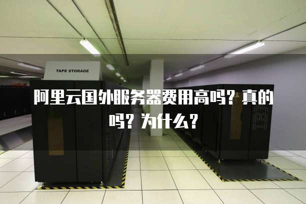 阿里云国外服务器费用高吗?真的吗?为什么?