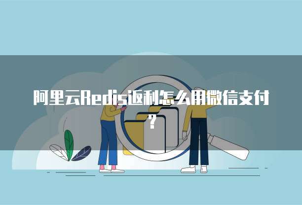 阿里云Redis返利怎么用微信支付?