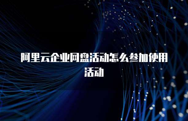 阿里云企业网盘活动怎么参加使用活动