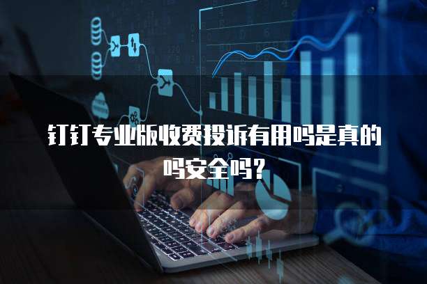 钉钉专业版收费投诉有用吗是真的吗安全吗?