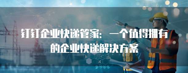 钉钉企业快递管家:一个值得拥有的企业快递解决方案