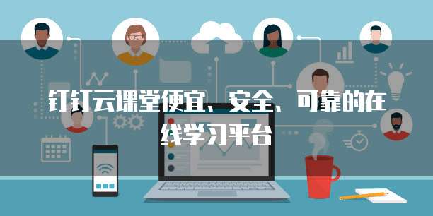 钉钉云课堂便宜、安全、可靠的在线学习平台