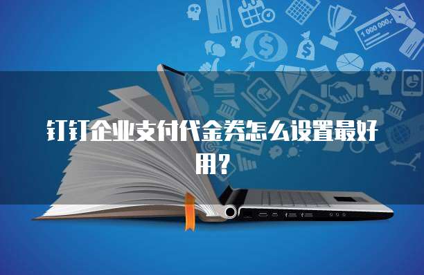 钉钉企业支付代金券怎么设置最好用?