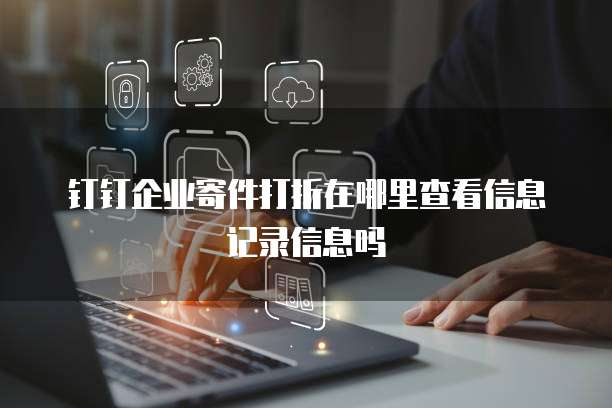 钉钉企业寄件打折在哪里查看信息记录信息吗