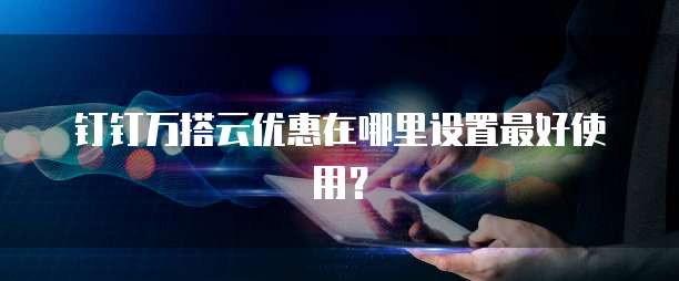 钉钉万搭云优惠在哪里设置最好使用?