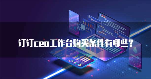 钉钉ceo工作台购买条件有哪些?
