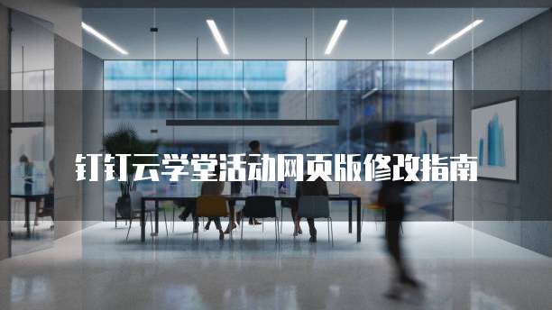 钉钉云学堂活动网页版修改指南