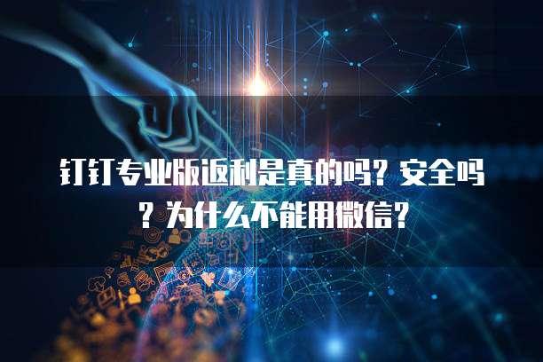 钉钉专业版返利是真的吗?安全吗?为什么不能用微信?