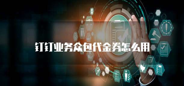 钉钉业务众包代金券怎么用