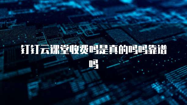 钉钉云课堂收费吗是真的吗吗靠谱吗