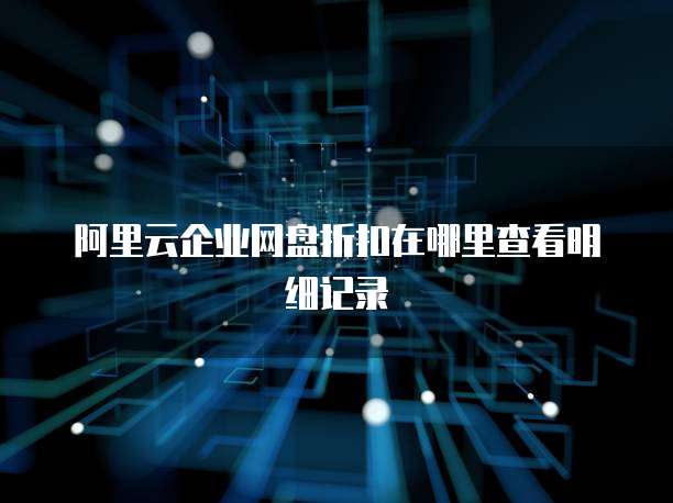 阿里云企业网盘折扣在哪里查看明细记录