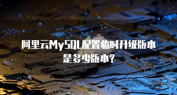 阿里云MySQL配置临时升级版本是多少版本?