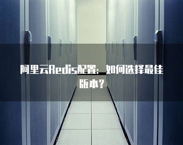 阿里云Redis配置:如何选择最佳版本?