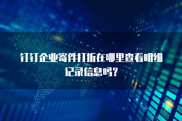 钉钉企业寄件打折在哪里查看明细记录信息吗?