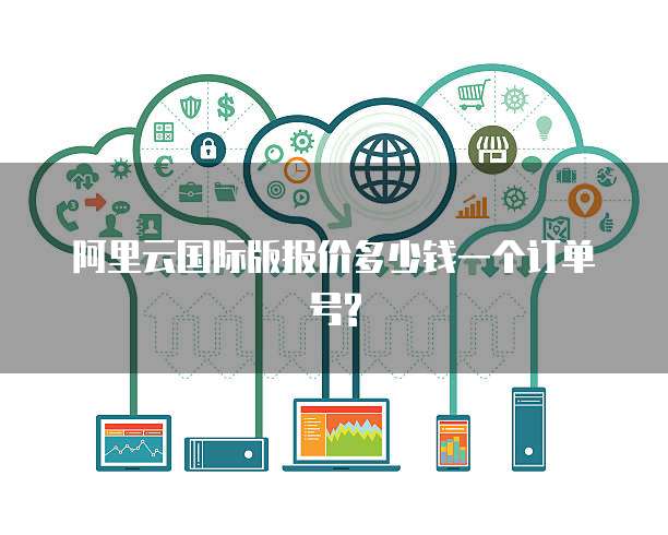 阿里云国际版报价多少钱一个订单号?
