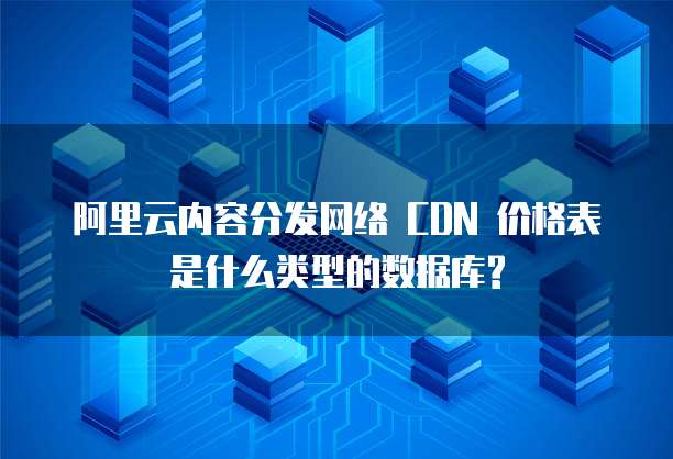 阿里云内容分发网络 CDN 价格表是什么类型的数据库?