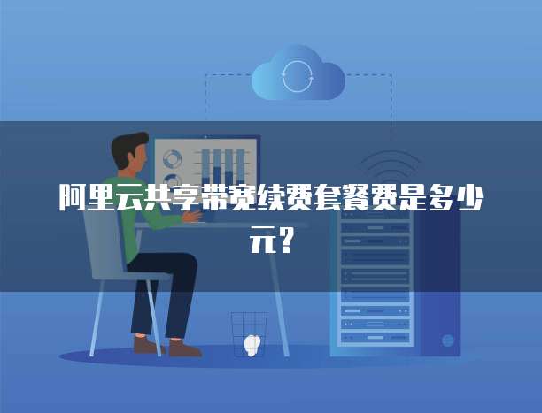 阿里云共享带宽续费套餐费是多少元?