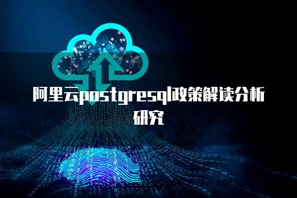 阿里云postgresql政策解读分析研究
