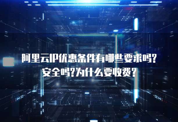 阿里云IP优惠条件有哪些要求吗?安全吗?为什么要收费?
