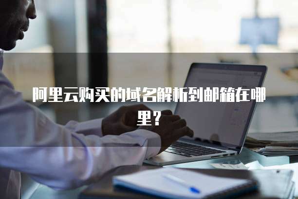 阿里云购买的域名解析到邮箱在哪里?