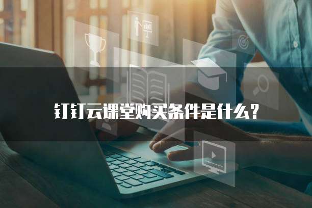 钉钉云课堂购买条件是什么?