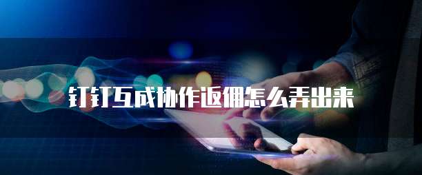 钉钉互成协作返佣怎么弄出来