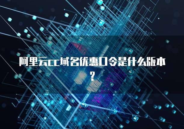 阿里云cc域名优惠口令是什么版本?