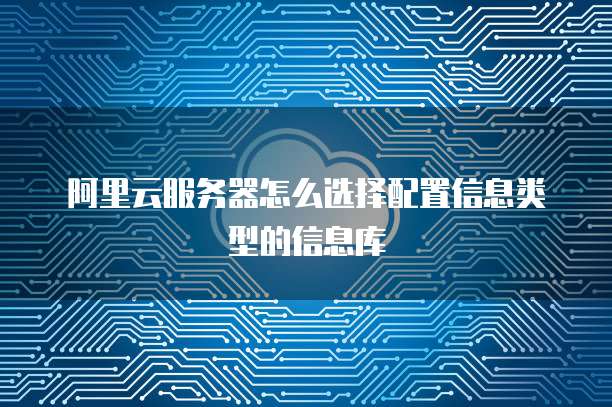 阿里云服务器怎么选择配置信息类型的信息库