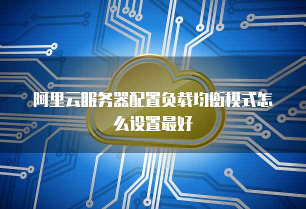 阿里云服务器配置负载均衡模式怎么设置最好