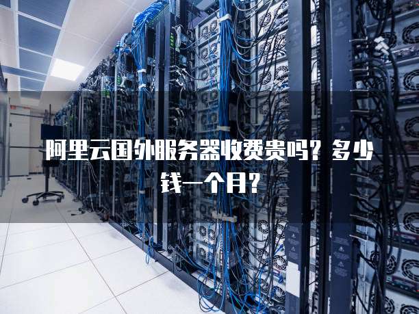 阿里云国外服务器收费贵吗?多少钱一个月?