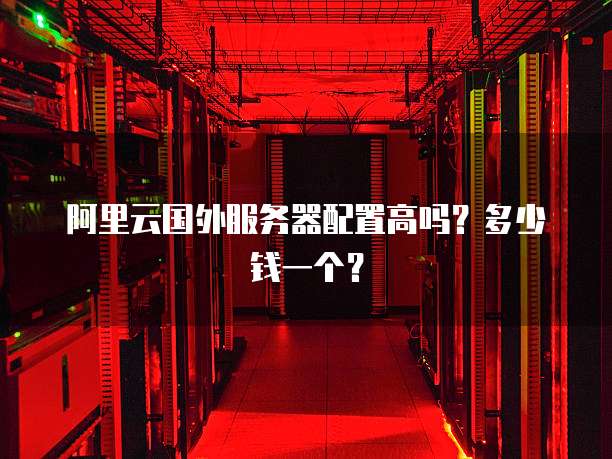 阿里云国外服务器配置高吗?多少钱一个?