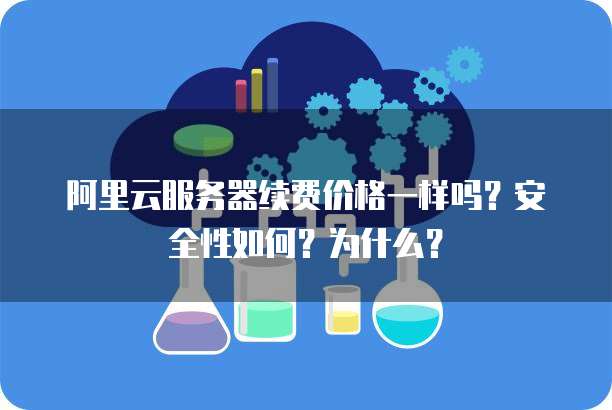 阿里云服务器续费价格一样吗?安全性如何?为什么?