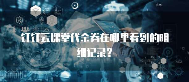 钉钉云课堂代金券在哪里看到的明细记录?