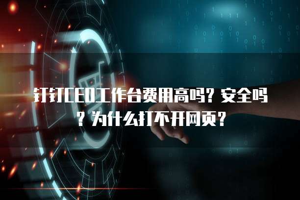 钉钉CEO工作台费用高吗?安全吗?为什么打不开网页?