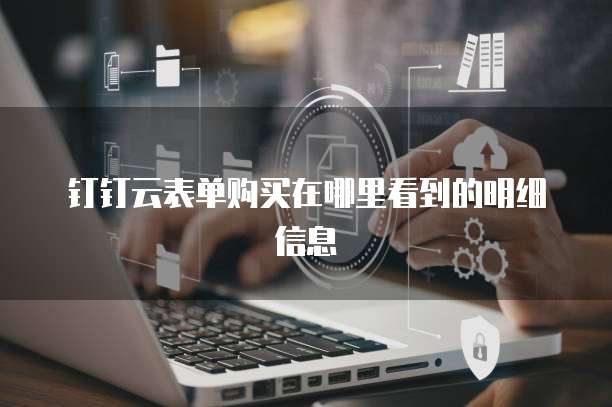 钉钉云表单购买在哪里看到的明细信息
