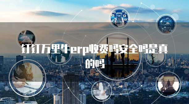 钉钉万里牛erp收费吗安全吗是真的吗