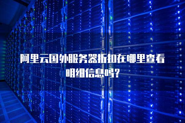 阿里云国外服务器折扣在哪里查看明细信息吗?